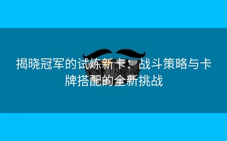 揭晓冠军的试炼新卡：战斗策略与卡牌搭配的全新挑战