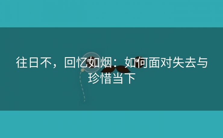 往日不，回忆如烟：如何面对失去与珍惜当下