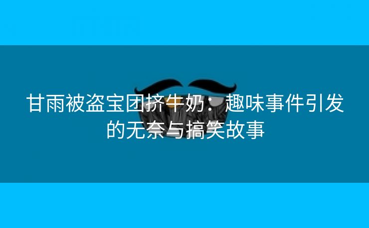 甘雨被盗宝团挤牛奶：趣味事件引发的无奈与搞笑故事