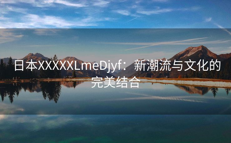 日本XXXXXLmeDjyf：新潮流与文化的完美结合