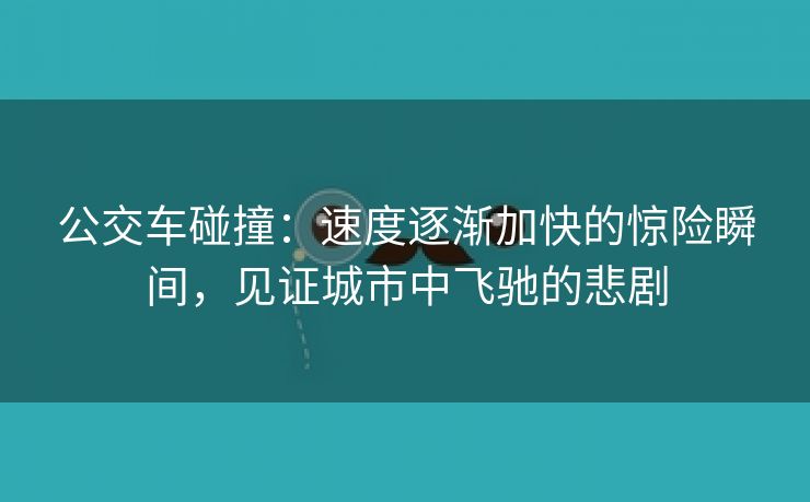 公交车碰撞：速度逐渐加快的惊险瞬间，见证城市中飞驰的悲剧