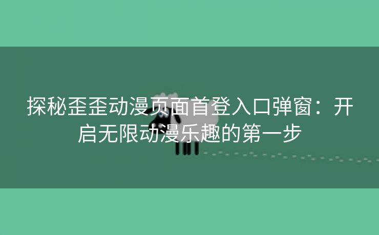 探秘歪歪动漫页面首登入口弹窗：开启无限动漫乐趣的第一步