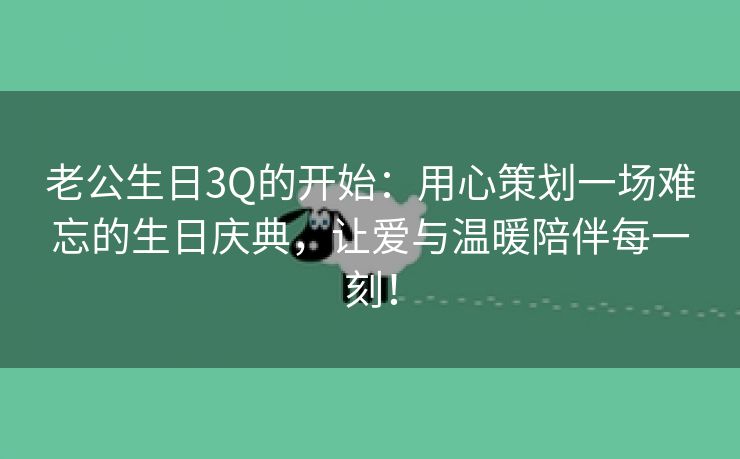 老公生日3Q的开始：用心策划一场难忘的生日庆典，让爱与温暖陪伴每一刻！