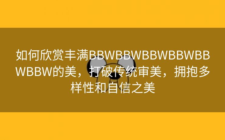 如何欣赏丰满BBWBBWBBWBBWBBWBBW的美，打破传统审美，拥抱多样性和自信之美