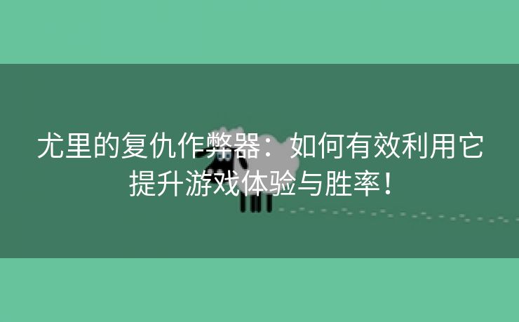 尤里的复仇作弊器：如何有效利用它提升游戏体验与胜率！