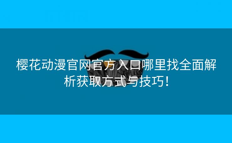 樱花动漫官网官方入口哪里找全面解析获取方式与技巧！