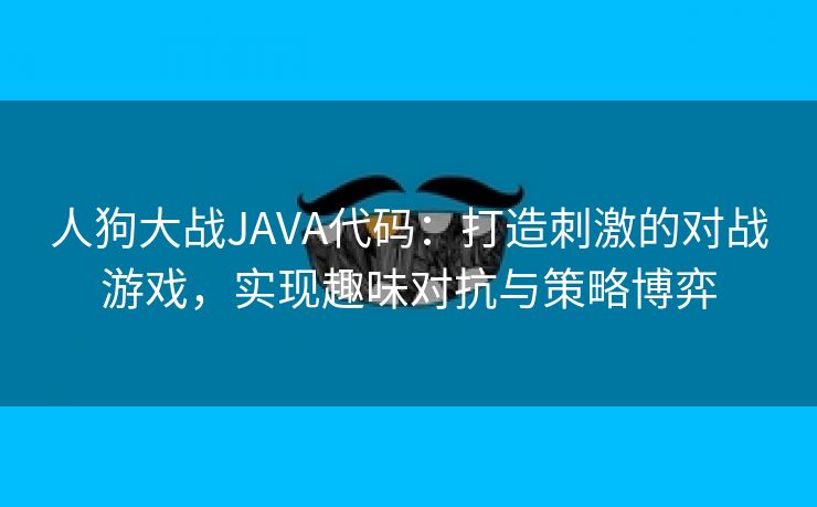 人狗大战JAVA代码：打造刺激的对战游戏，实现趣味对抗与策略博弈