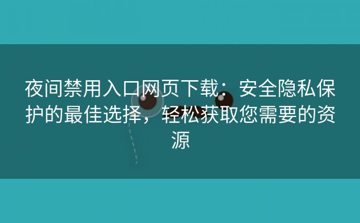 夜间禁用入口网页下载：安全隐私保护的最佳选择，轻松获取您需要的资源