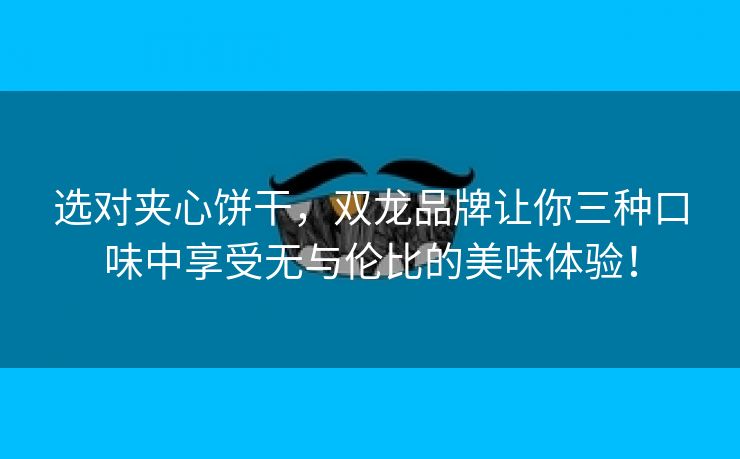 选对夹心饼干，双龙品牌让你三种口味中享受无与伦比的美味体验！