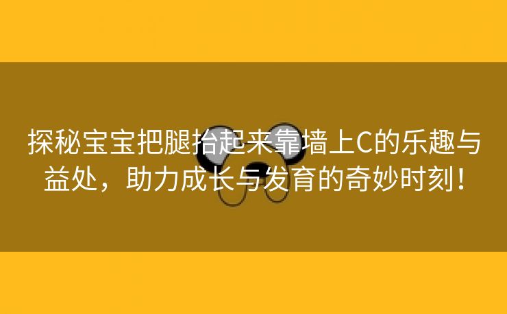 探秘宝宝把腿抬起来靠墙上C的乐趣与益处，助力成长与发育的奇妙时刻！