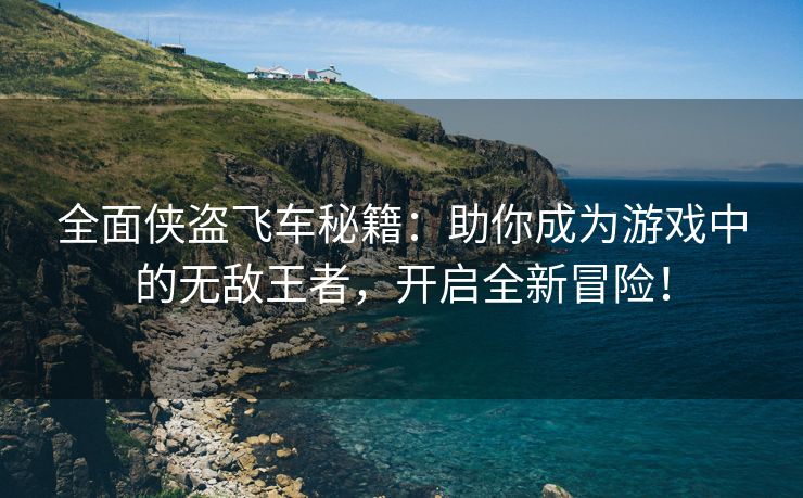 全面侠盗飞车秘籍：助你成为游戏中的无敌王者，开启全新冒险！