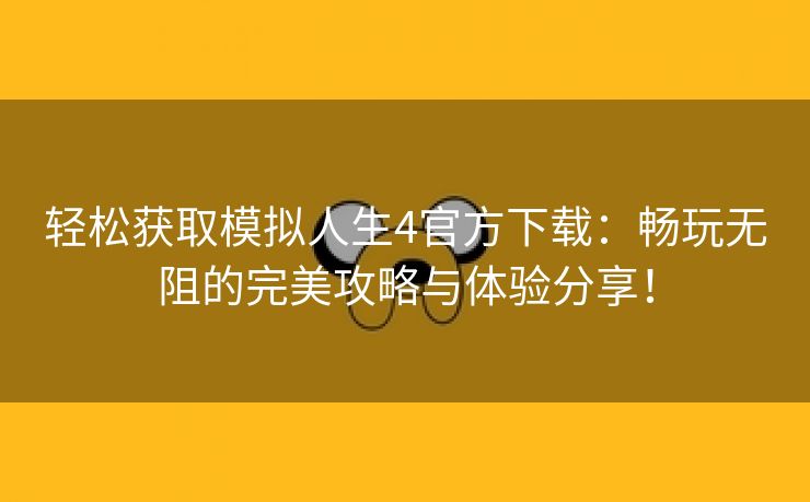 轻松获取模拟人生4官方下载：畅玩无阻的完美攻略与体验分享！