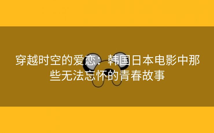 穿越时空的爱恋：韩国日本电影中那些无法忘怀的青春故事