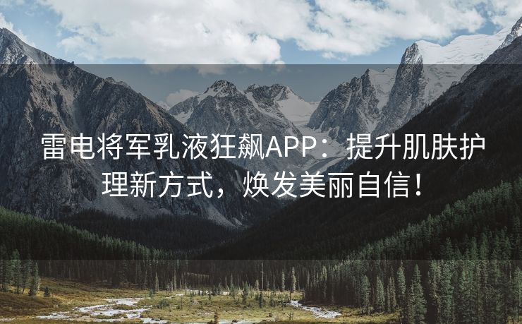 雷电将军乳液狂飙APP：提升肌肤护理新方式，焕发美丽自信！