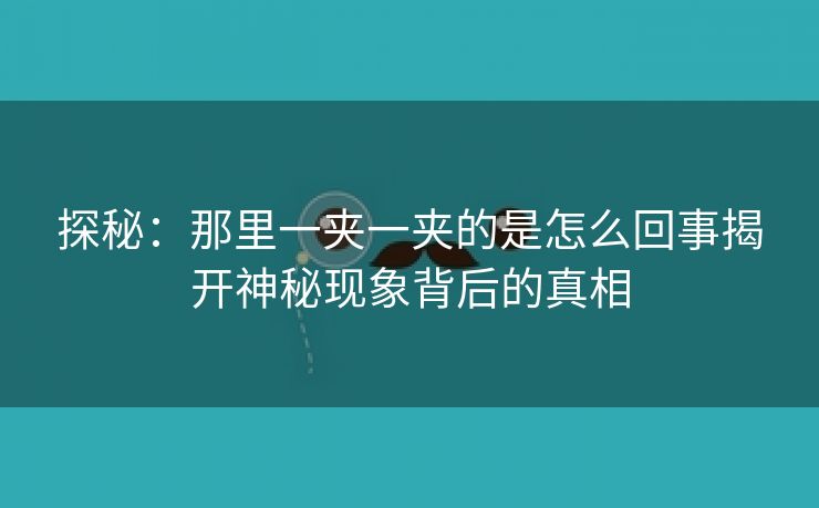 探秘：那里一夹一夹的是怎么回事揭开神秘现象背后的真相