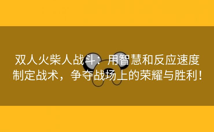 双人火柴人战斗：用智慧和反应速度制定战术，争夺战场上的荣耀与胜利！