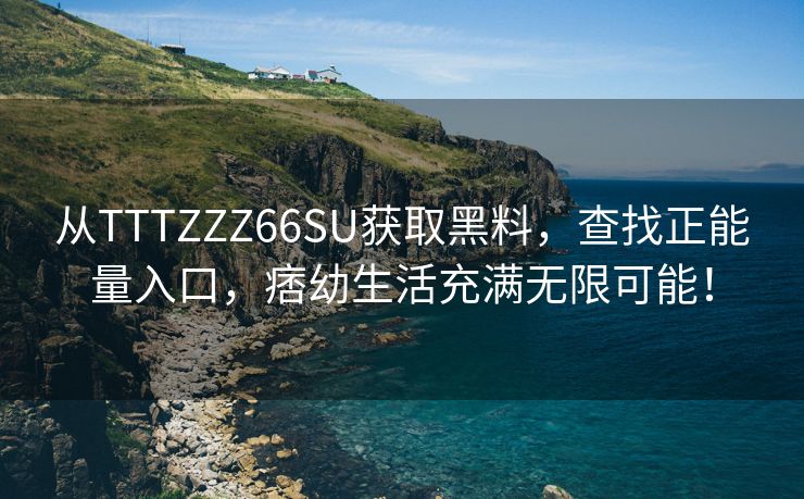 从TTTZZZ66SU获取黑料，查找正能量入口，痞幼生活充满无限可能！