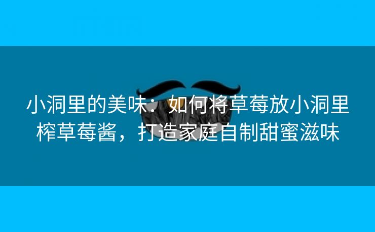 小洞里的美味：如何将草莓放小洞里榨草莓酱，打造家庭自制甜蜜滋味