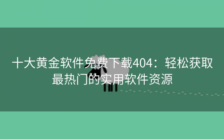 十大黄金软件免费下载404：轻松获取最热门的实用软件资源