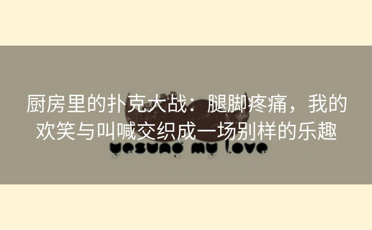 厨房里的扑克大战：腿脚疼痛，我的欢笑与叫喊交织成一场别样的乐趣