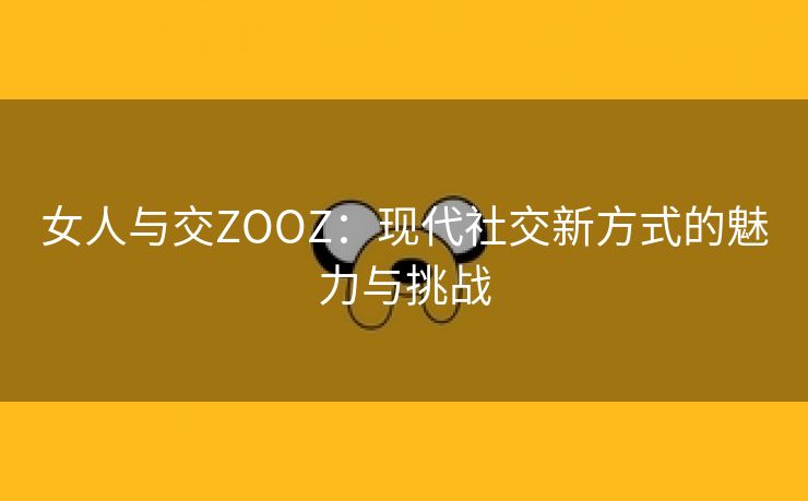 女人与交ZOOZ：现代社交新方式的魅力与挑战