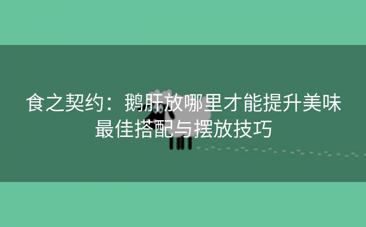 食之契约：鹅肝放哪里才能提升美味最佳搭配与摆放技巧