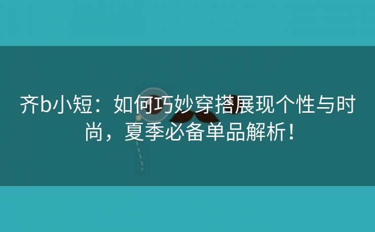 齐b小短：如何巧妙穿搭展现个性与时尚，夏季必备单品解析！