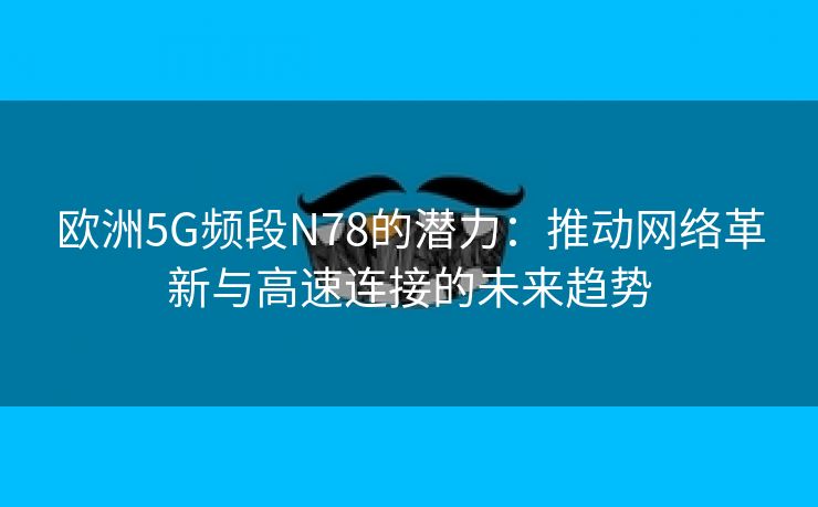 欧洲5G频段N78的潜力：推动网络革新与高速连接的未来趋势