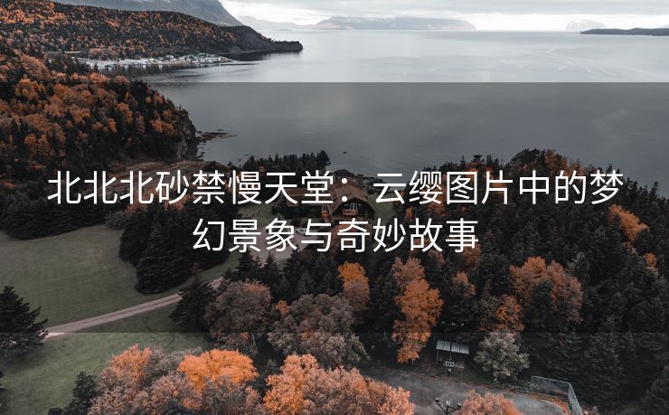 北北北砂禁慢天堂：云缨图片中的梦幻景象与奇妙故事