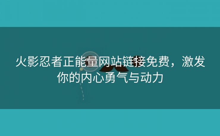 火影忍者正能量网站链接免费，激发你的内心勇气与动力