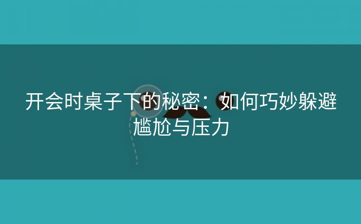 开会时桌子下的秘密：如何巧妙躲避尴尬与压力