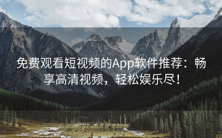 免费观看短视频的App软件推荐：畅享高清视频，轻松娱乐尽！