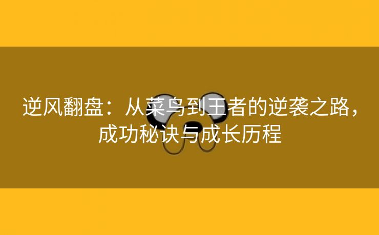 逆风翻盘：从菜鸟到王者的逆袭之路，成功秘诀与成长历程