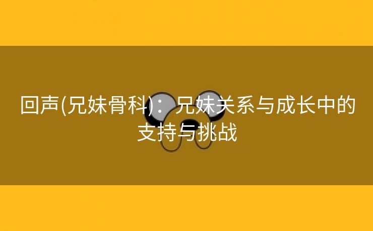 回声(兄妹骨科)：兄妹关系与成长中的支持与挑战