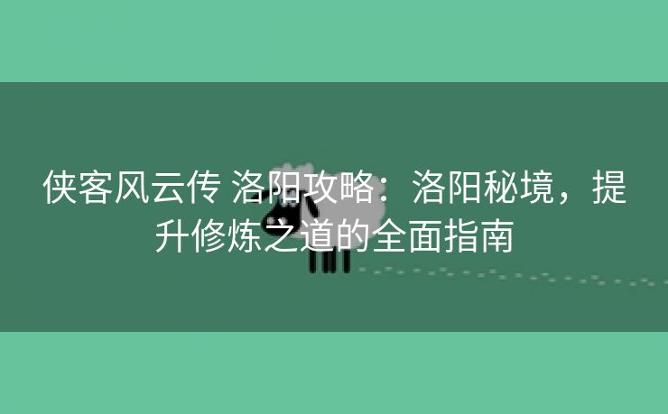 侠客风云传 洛阳攻略：洛阳秘境，提升修炼之道的全面指南