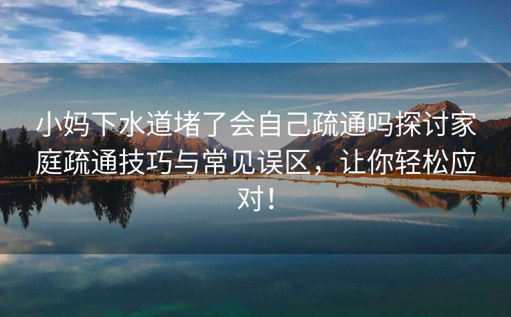 小妈下水道堵了会自己疏通吗探讨家庭疏通技巧与常见误区，让你轻松应对！