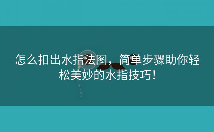 怎么扣出水指法图，简单步骤助你轻松美妙的水指技巧！