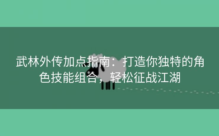 武林外传加点指南：打造你独特的角色技能组合，轻松征战江湖