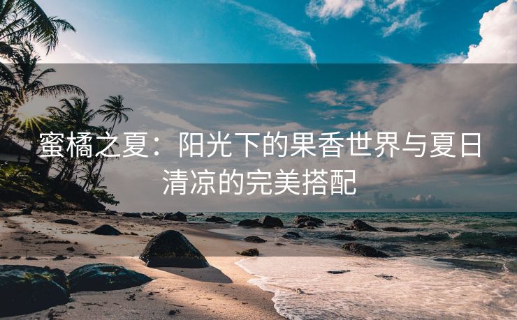 蜜橘之夏：阳光下的果香世界与夏日清凉的完美搭配