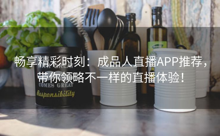 畅享精彩时刻：成品人直播APP推荐，带你领略不一样的直播体验！