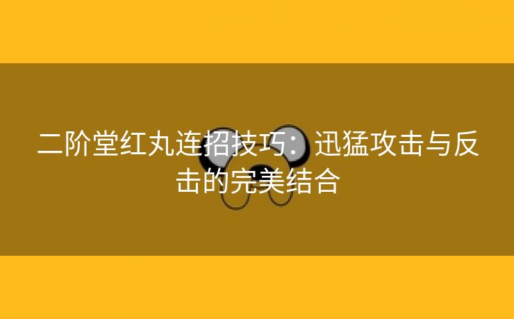 二阶堂红丸连招技巧：迅猛攻击与反击的完美结合