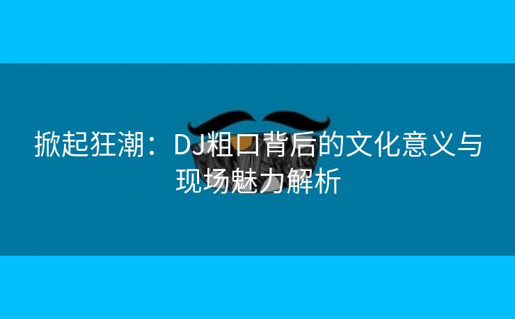 掀起狂潮：DJ粗口背后的文化意义与现场魅力解析