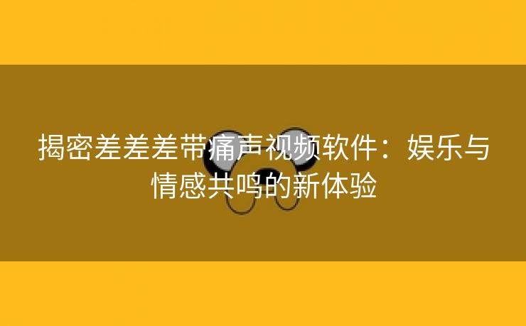 揭密差差差带痛声视频软件：娱乐与情感共鸣的新体验