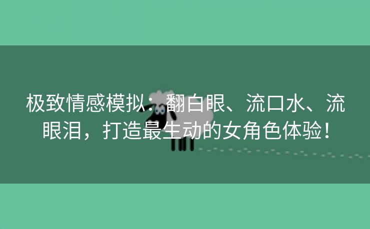 极致情感模拟：翻白眼、流口水、流眼泪，打造最生动的女角色体验！