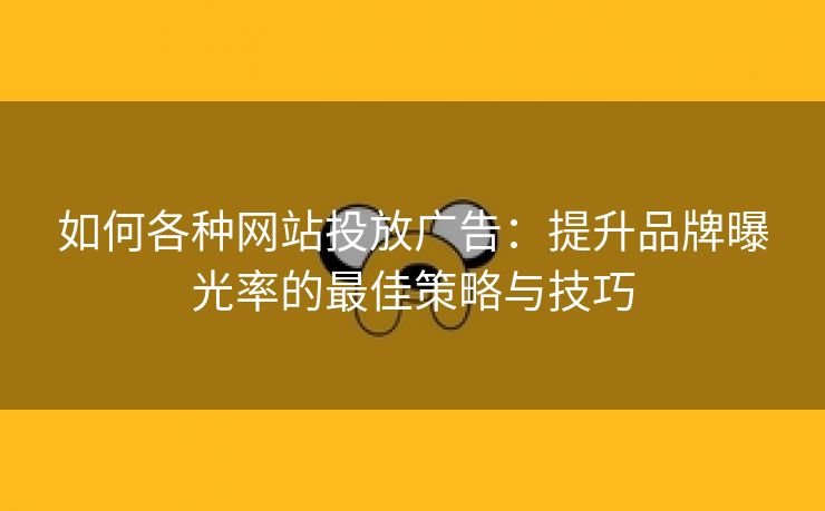 如何各种网站投放广告：提升品牌曝光率的最佳策略与技巧