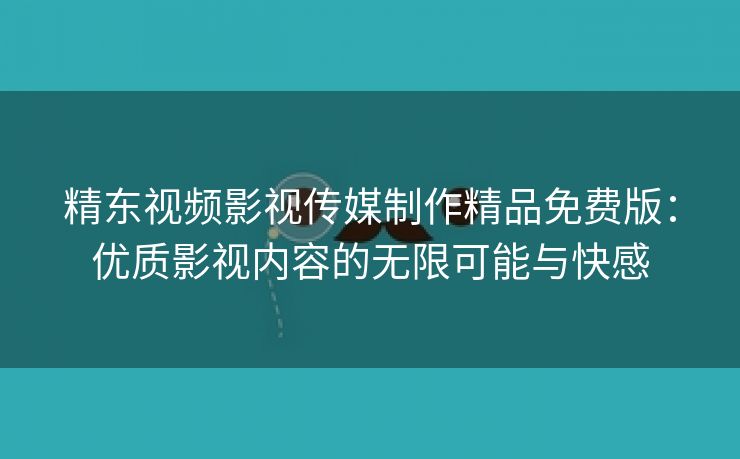 精东视频影视传媒制作精品免费版：优质影视内容的无限可能与快感