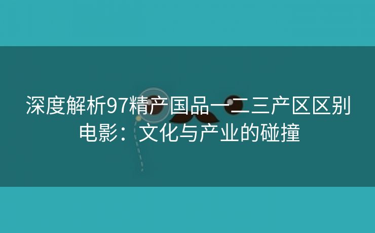 深度解析97精产国品一二三产区区别电影：文化与产业的碰撞