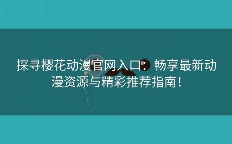 探寻樱花动漫官网入口：畅享最新动漫资源与精彩推荐指南！