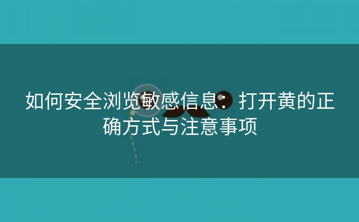 如何安全浏览敏感信息：打开黄的正确方式与注意事项