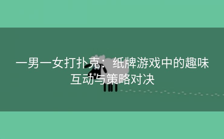 一男一女打扑克：纸牌游戏中的趣味互动与策略对决